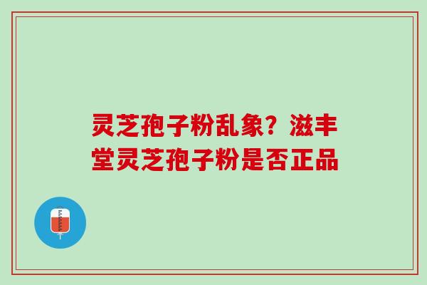 灵芝孢子粉乱象？滋丰堂灵芝孢子粉是否正品