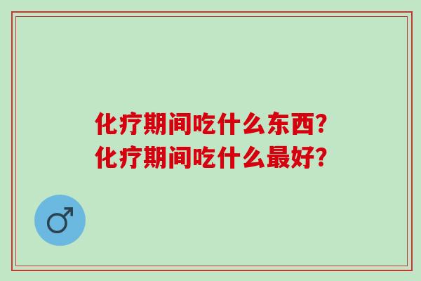 期间吃什么东西?期间吃什么好? 期间吃什么东西?期间吃什么好?