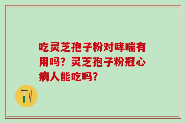 吃灵芝孢子粉对哮喘有用吗？灵芝孢子粉冠心病人能吃吗？