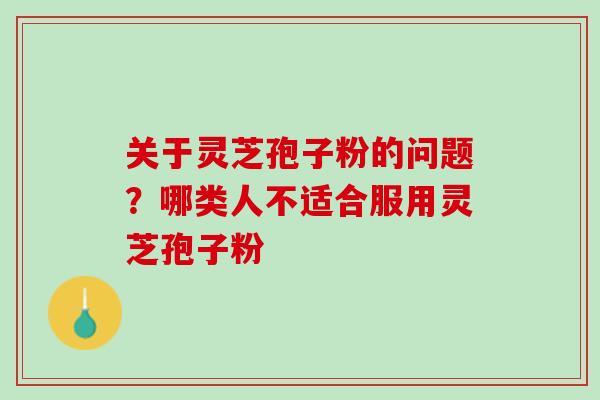 关于灵芝孢子粉的问题？哪类人不适合服用灵芝孢子粉