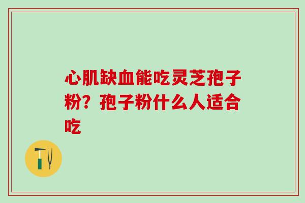 心肌缺能吃灵芝孢子粉？孢子粉什么人适合吃