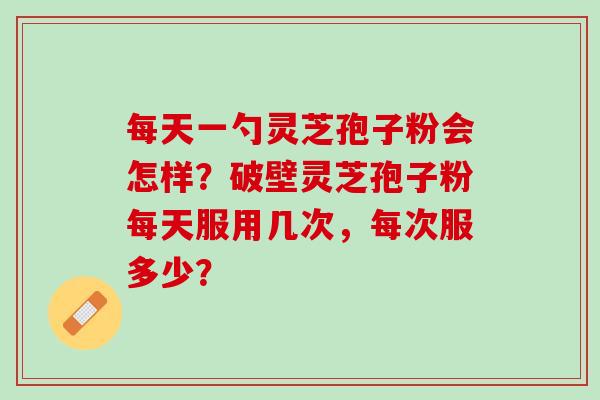 每天一勺灵芝孢子粉会怎样？破壁灵芝孢子粉每天服用几次，每次服多少？