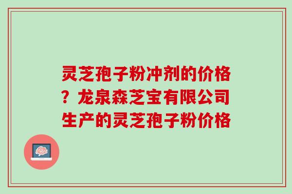 灵芝孢子粉冲剂的价格？龙泉森芝宝有限公司生产的灵芝孢子粉价格