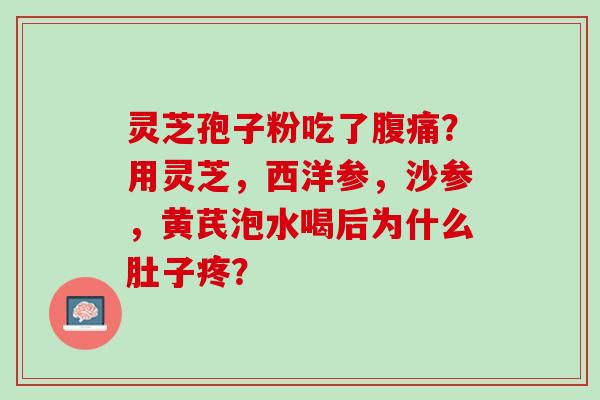 灵芝孢子粉吃了腹痛?用灵芝,西洋参,沙参,黄芪泡水喝后为什么肚子疼? 灵芝孢子粉吃了腹痛?用灵芝,西洋参,沙参,黄芪泡水喝后为什么肚子疼?