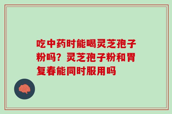 吃时能喝灵芝孢子粉吗?灵芝孢子粉和胃复春能同时服用吗 吃时能喝灵芝孢子粉吗?灵芝孢子粉和胃复春能同时服用吗