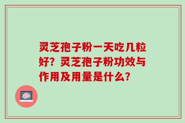 灵芝孢子粉一天吃几粒好？灵芝孢子粉功效与作用及用量是什么？