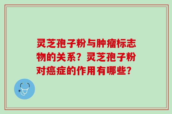 灵芝孢子粉与肿瘤标志物的关系？灵芝孢子粉对癌症的作用有哪些？