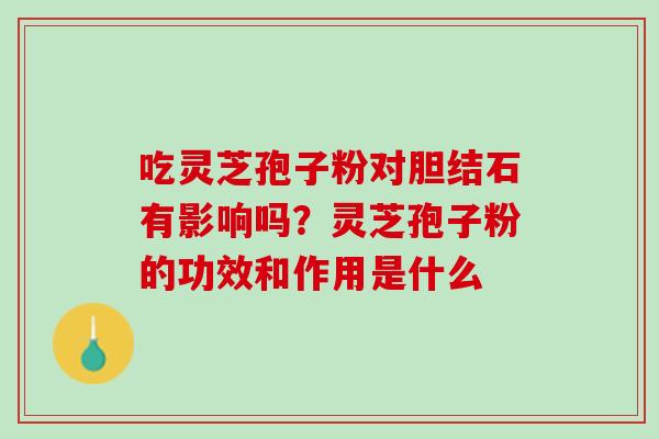 吃灵芝孢子粉对胆结石有影响吗？灵芝孢子粉的功效和作用是什么
