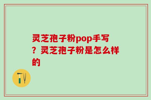 灵芝孢子粉pop手写？灵芝孢子粉是怎么样的