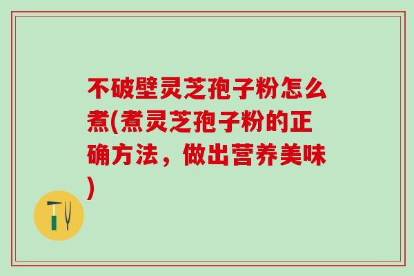 不破壁灵芝孢子粉怎么煮(煮灵芝孢子粉的正确方法，做出营养美味)