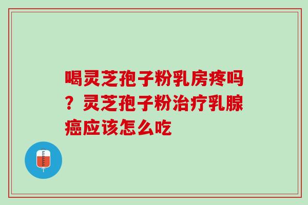 喝灵芝孢子粉乳房疼吗？灵芝孢子粉治疗乳腺癌应该怎么吃