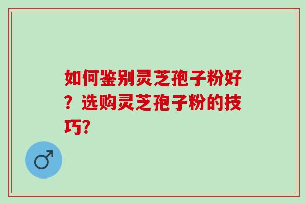 如何鉴别灵芝孢子粉好？选购灵芝孢子粉的技巧？
