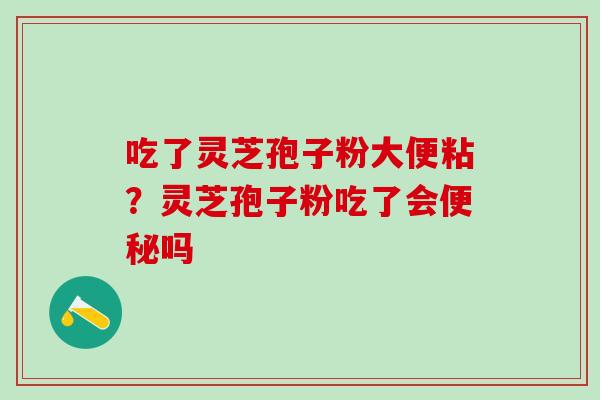 吃了灵芝孢子粉大便粘？灵芝孢子粉吃了会便秘吗
