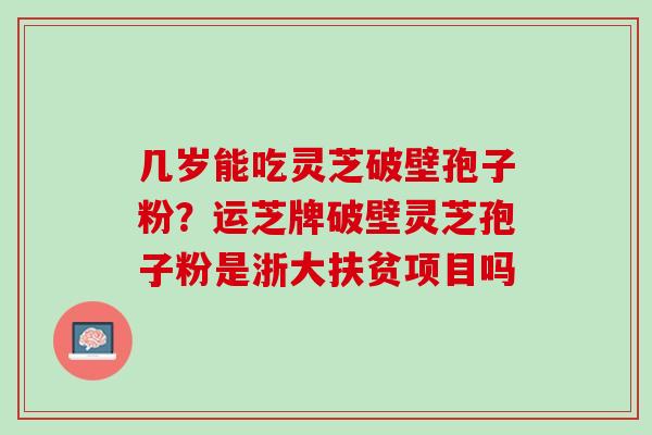 几岁能吃灵芝破壁孢子粉？运芝牌破壁灵芝孢子粉是浙大扶贫项目吗