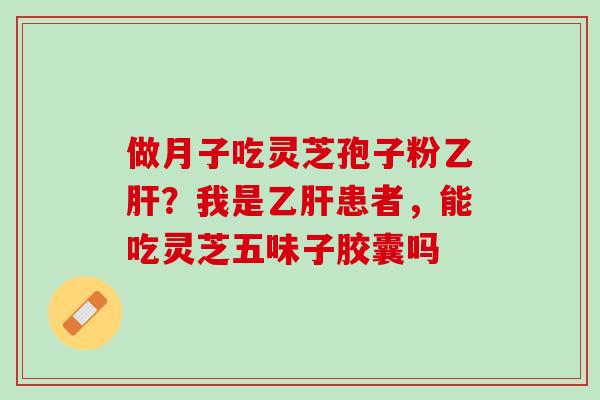 做月子吃灵芝孢子粉乙肝？我是乙肝患者，能吃灵芝五味子胶囊吗