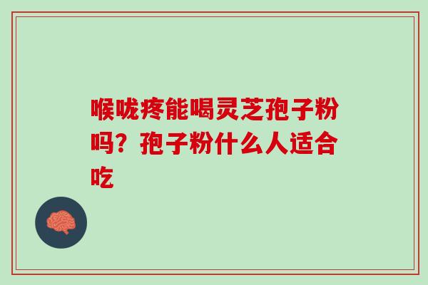喉咙疼能喝灵芝孢子粉吗?孢子粉什么人适合吃 喉咙疼能喝灵芝孢子粉吗?孢子粉什么人适合吃