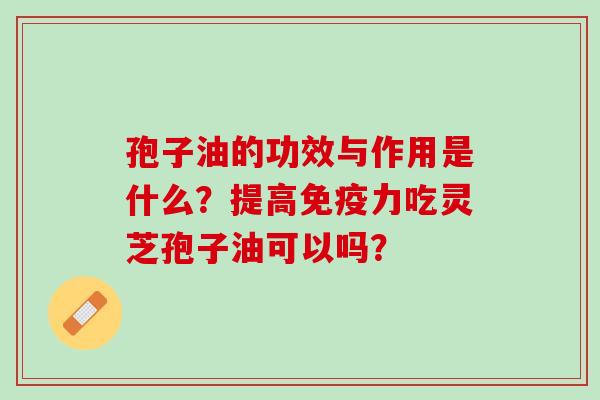 孢子油的功效与作用是什么?提高免疫力吃灵芝孢子油可以吗? 孢子油的功效与作用是什么?提高免疫力吃灵芝孢子油可以吗?