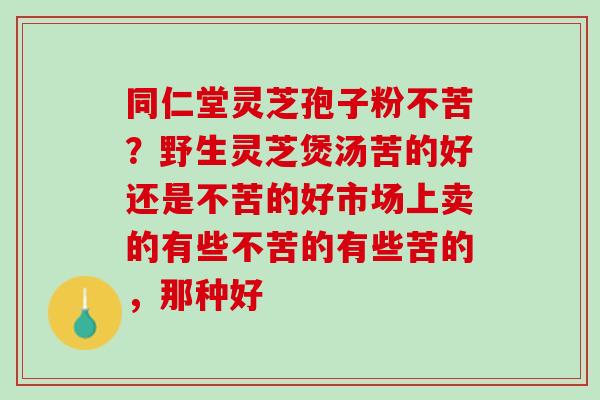 同仁堂灵芝孢子粉不苦？野生灵芝煲汤苦的好还是不苦的好市场上卖的有些不苦的有些苦的，那种好