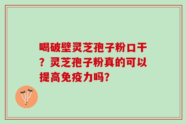 喝破壁灵芝孢子粉口干?灵芝孢子粉真的可以提高免疫力吗? 喝破壁灵芝孢子粉口干?灵芝孢子粉真的可以提高免疫力吗?