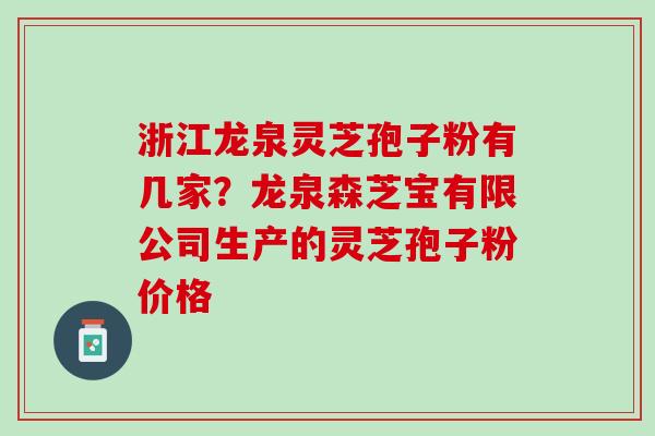 浙江龙泉灵芝孢子粉有几家?龙泉森芝宝有限公司生产的灵芝孢子粉价格 浙江龙泉灵芝孢子粉有几家?龙泉森芝宝有限公司生产的灵芝孢子粉价格