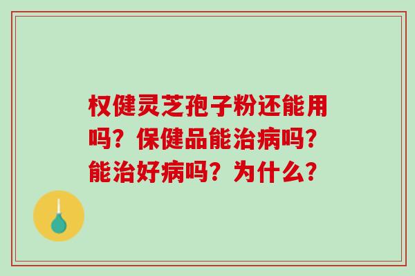 权健灵芝孢子粉还能用吗？保健品能治病吗？能治好病吗？为什么？