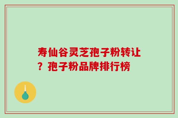 寿仙谷灵芝孢子粉转让?孢子粉品牌排行榜 寿仙谷灵芝孢子粉转让?孢子粉品牌排行榜