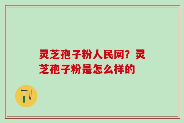 灵芝孢子粉人民网?灵芝孢子粉是怎么样的 灵芝孢子粉人民网?灵芝孢子粉是怎么样的