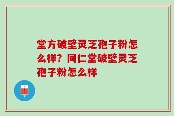 堂方破壁灵芝孢子粉怎么样？同仁堂破壁灵芝孢子粉怎么样