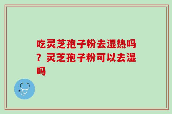 吃灵芝孢子粉去湿热吗？灵芝孢子粉可以去湿吗