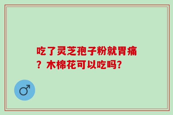 吃了灵芝孢子粉就胃痛？木棉花可以吃吗？