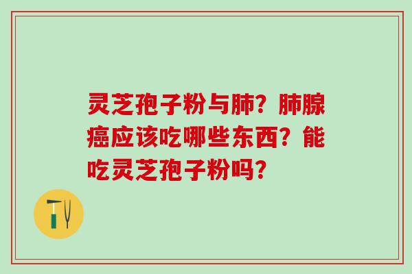 灵芝孢子粉与肺？肺腺癌应该吃哪些东西？能吃灵芝孢子粉吗？