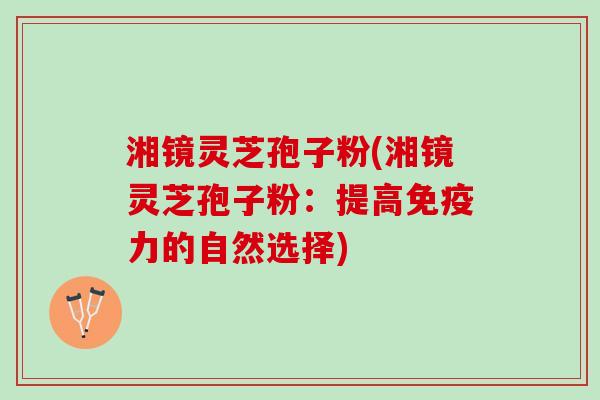 湘镜灵芝孢子粉(湘镜灵芝孢子粉：提高免疫力的自然选择)