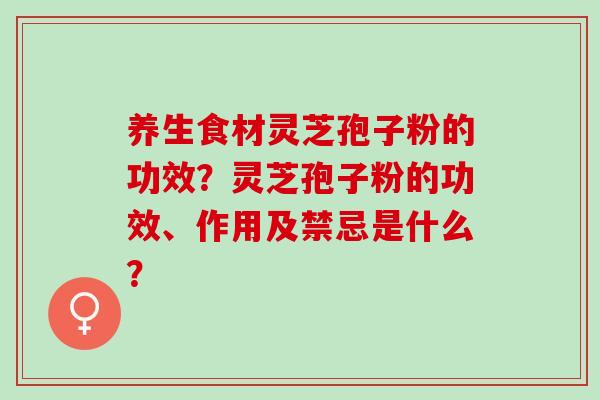 养生食材灵芝孢子粉的功效？灵芝孢子粉的功效、作用及禁忌是什么？
