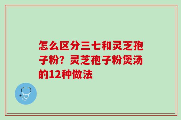 怎么区分三七和灵芝孢子粉?灵芝孢子粉煲汤的12种做法 怎么区分三七和灵芝孢子粉?灵芝孢子粉煲汤的12种做法