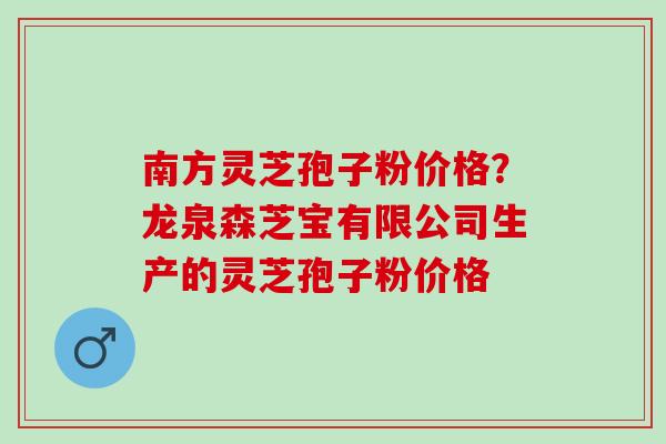 南方灵芝孢子粉价格?龙泉森芝宝有限公司生产的灵芝孢子粉价格 南方灵芝孢子粉价格?龙泉森芝宝有限公司生产的灵芝孢子粉价格