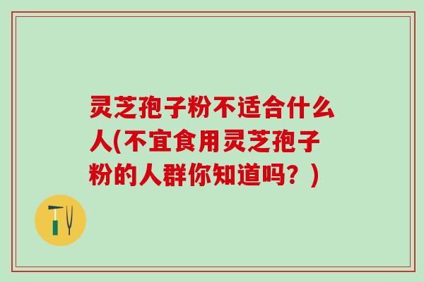 灵芝孢子粉不适合什么人(不宜食用灵芝孢子粉的人群你知道吗？)