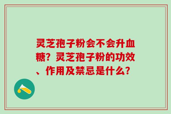 灵芝孢子粉会不会升?灵芝孢子粉的功效、作用及禁忌是什么? 灵芝孢子粉会不会升?灵芝孢子粉的功效、作用及禁忌是什么?