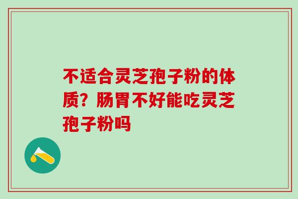 不适合灵芝孢子粉的体质？肠胃不好能吃灵芝孢子粉吗