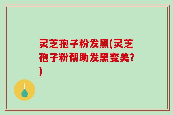 灵芝孢子粉发黑(灵芝孢子粉帮助发黑变美？)