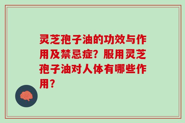 灵芝孢子油的功效与作用及禁忌症？服用灵芝孢子油对人体有哪些作用？