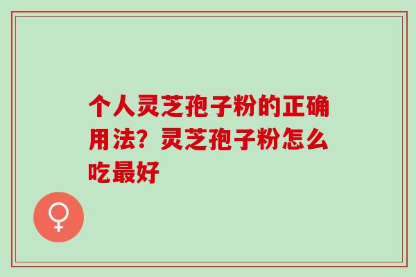 个人灵芝孢子粉的正确用法？灵芝孢子粉怎么吃最好