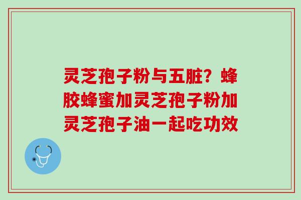 灵芝孢子粉与五脏?蜂胶蜂蜜加灵芝孢子粉加灵芝孢子油一起吃功效 灵芝孢子粉与五脏?蜂胶蜂蜜加灵芝孢子粉加灵芝孢子油一起吃功效