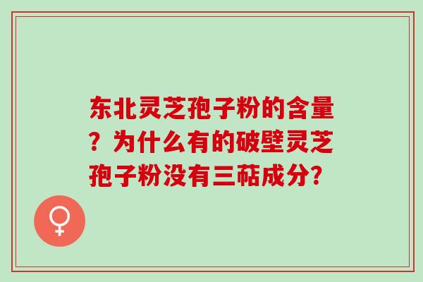 东北灵芝孢子粉的含量？为什么有的破壁灵芝孢子粉没有三萜成分？