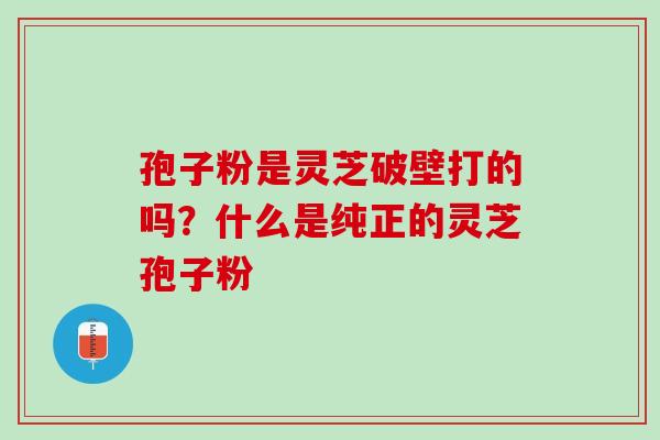 孢子粉是灵芝破壁打的吗?什么是纯正的灵芝孢子粉 孢子粉是灵芝破壁打的吗?什么是纯正的灵芝孢子粉