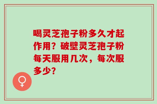 喝灵芝孢子粉多久才起作用？破壁灵芝孢子粉每天服用几次，每次服多少？
