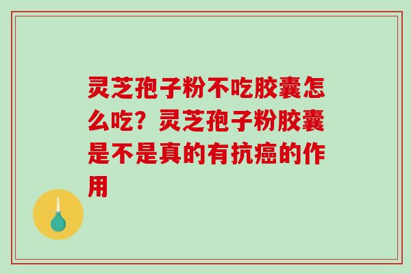 灵芝孢子粉不吃胶囊怎么吃？灵芝孢子粉胶囊是不是真的有抗癌的作用