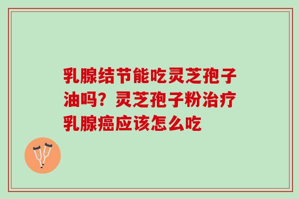 乳腺结节能吃灵芝孢子油吗?灵芝孢子粉乳腺应该怎么吃 乳腺结节能吃灵芝孢子油吗?灵芝孢子粉乳腺应该怎么吃