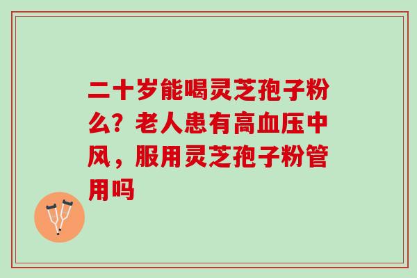 二十岁能喝灵芝孢子粉么？老人患有高中风，服用灵芝孢子粉管用吗