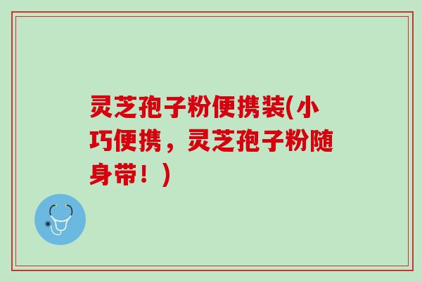 灵芝孢子粉便携装(小巧便携，灵芝孢子粉随身带！)