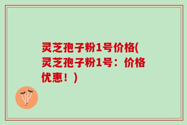 灵芝孢子粉1号价格(灵芝孢子粉1号：价格优惠！)